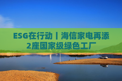 ESG在行动丨海信家电再添2座国家级绿色工厂