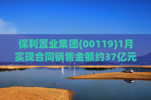 保利置业集团(00119)1月实现合同销售金额约37亿元 同比减少22.92%