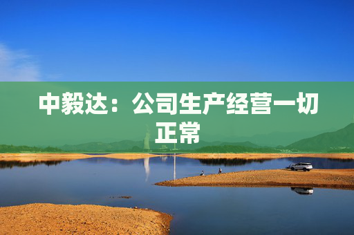 中毅达：公司生产经营一切正常