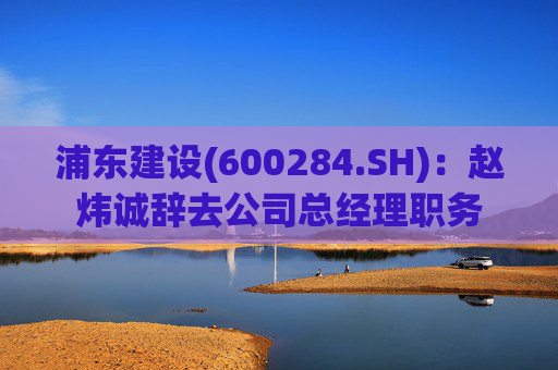 浦东建设(600284.SH)：赵炜诚辞去公司总经理职务