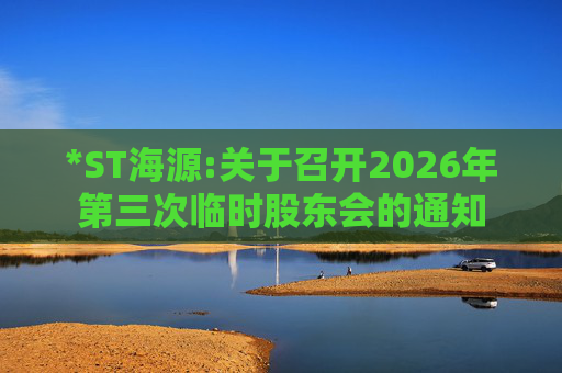 *ST海源:关于召开2026年第三次临时股东会的通知