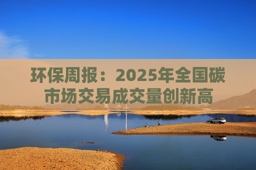 环保周报：2025年全国碳市场交易成交量创新高