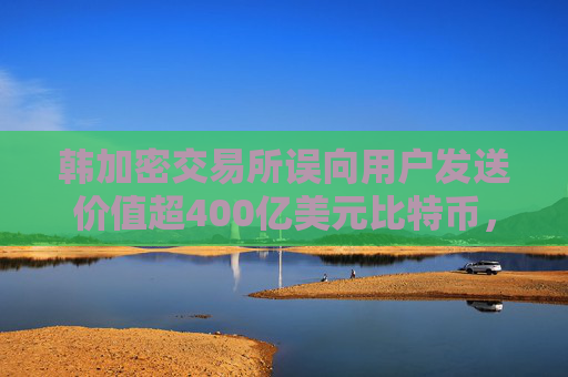 韩加密交易所误向用户发送价值超400亿美元比特币，将赔偿部分用户损失