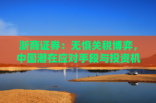 浙商证券：无惧关税博弈，中国潜在应对手段与投资机会