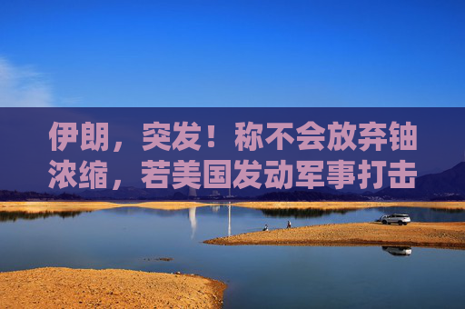 伊朗，突发！称不会放弃铀浓缩，若美国发动军事打击，将把整个地区拖入战争！