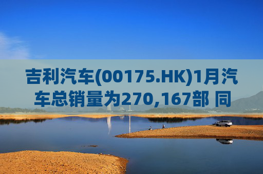 吉利汽车(00175.HK)1月汽车总销量为270,167部 同比增长约1%