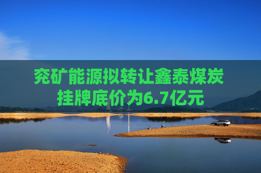 兖矿能源拟转让鑫泰煤炭 挂牌底价为6.7亿元