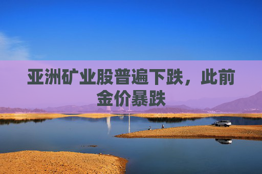 亚洲矿业股普遍下跌，此前金价暴跌
