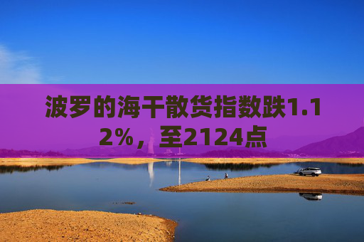 波罗的海干散货指数跌1.12%，至2124点