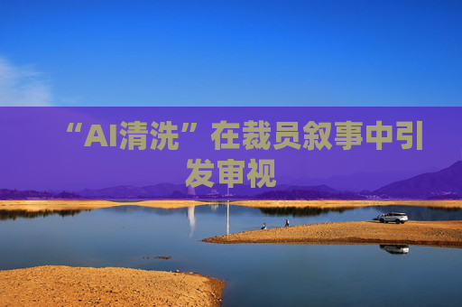 “AI清洗”在裁员叙事中引发审视