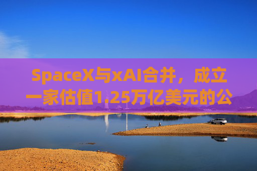 SpaceX与xAI合并，成立一家估值1.25万亿美元的公司
