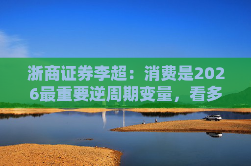浙商证券李超：消费是2026最重要逆周期变量，看多A股
