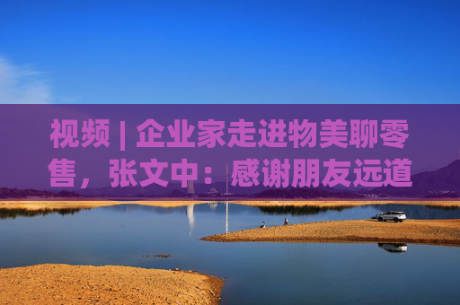 视频 | 企业家走进物美聊零售，张文中：感谢朋友远道而来