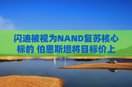 闪迪被视为NAND复苏核心标的 伯恩斯坦将目标价上调至1000美元