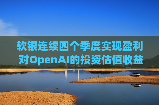 软银连续四个季度实现盈利 对OpenAI的投资估值收益带来提振