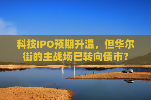 科技IPO预期升温，但华尔街的主战场已转向债市？