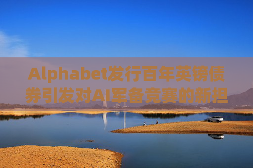 Alphabet发行百年英镑债券引发对AI军备竞赛的新担忧