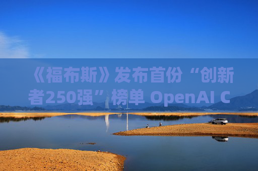 《福布斯》发布首份“创新者250强”榜单 OpenAI CEO排名第6