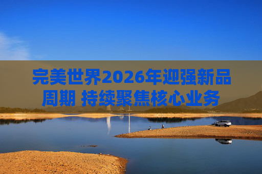 完美世界2026年迎强新品周期 持续聚焦核心业务