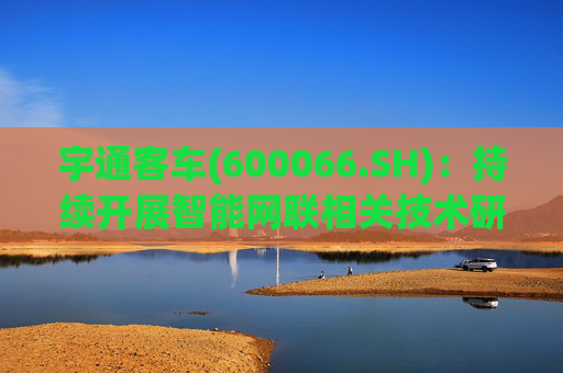 宇通客车(600066.SH)：持续开展智能网联相关技术研发与应用