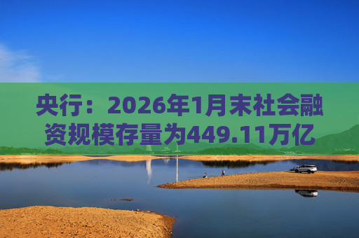 央行：2026年1月末社会融资规模存量为449.11万亿元，同比增长8.2%
