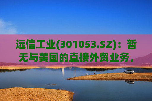 远信工业(301053.SZ)：暂无与美国的直接外贸业务，中美关税战对公司业务的影响有限