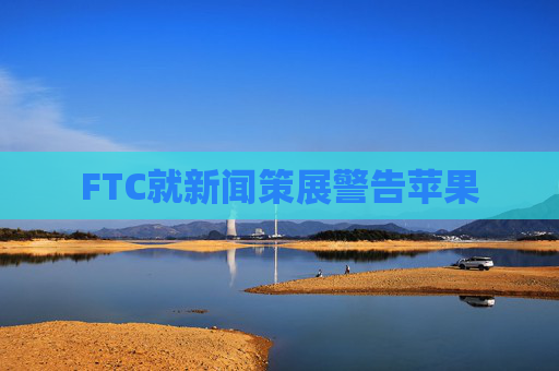 FTC就新闻策展警告苹果