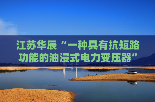 江苏华辰“一种具有抗短路功能的油浸式电力变压器”专利获授权