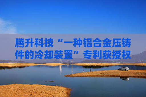 腾升科技“一种铝合金压铸件的冷却装置”专利获授权