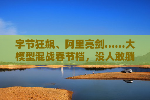 字节狂飙、阿里亮剑……大模型混战春节档，没人敢躺  第1张