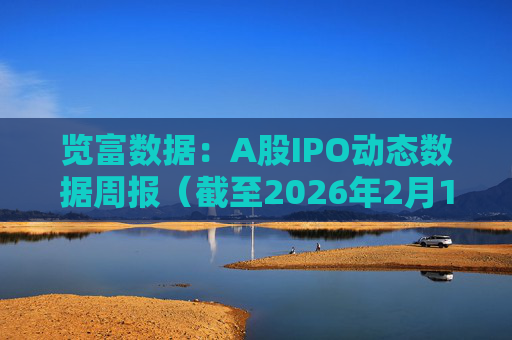览富数据：A股IPO动态数据周报（截至2026年2月15日）