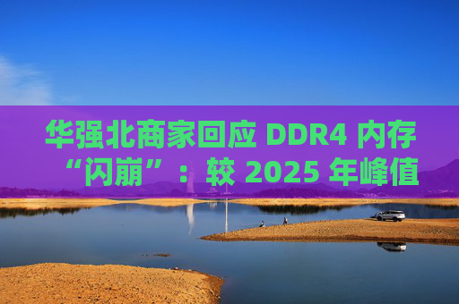 华强北商家回应 DDR4 内存“闪崩”：较 2025 年峰值回落约 10-20%，市场炒作心态有所收敛