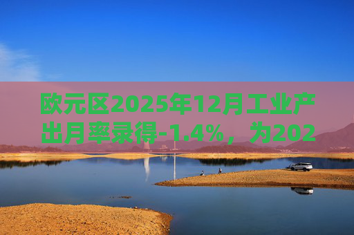 欧元区2025年12月工业产出月率录得-1.4%，为2025年4月以来最大降幅