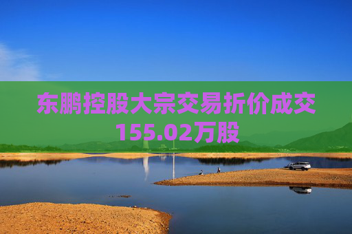 东鹏控股大宗交易折价成交155.02万股