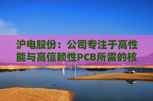 沪电股份：公司专注于高性能与高信赖性PCB所需的核心技术