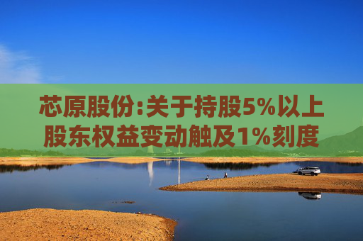 芯原股份:关于持股5%以上股东权益变动触及1%刻度的提示性公告
