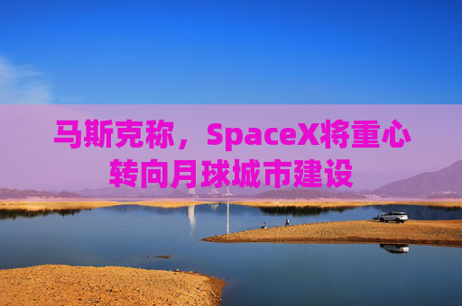 马斯克称，SpaceX将重心转向月球城市建设
