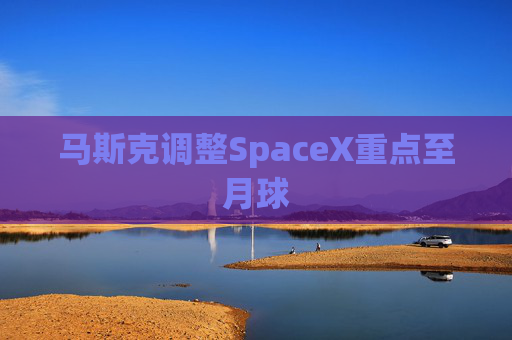 马斯克调整SpaceX重点至月球