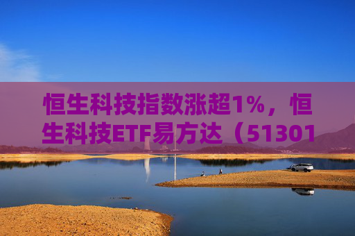恒生科技指数涨超1%，恒生科技ETF易方达（513010）近6个交易日“吸金”超20亿元