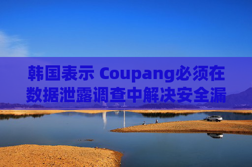 韩国表示 Coupang必须在数据泄露调查中解决安全漏洞问题