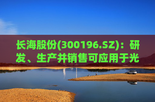长海股份(300196.SZ)：研发、生产并销售可应用于光伏、风电、化工等多个领域的高性能玻纤产品