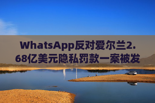WhatsApp反对爱尔兰2.68亿美元隐私罚款一案被发回下级法庭重审