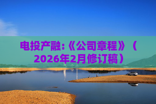 电投产融:《公司章程》（2026年2月修订稿）