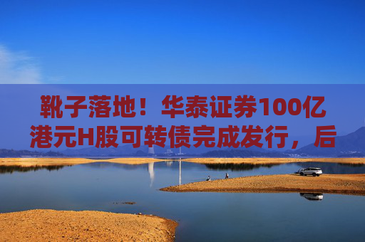 靴子落地！华泰证券100亿港元H股可转债完成发行，后续怎么走？