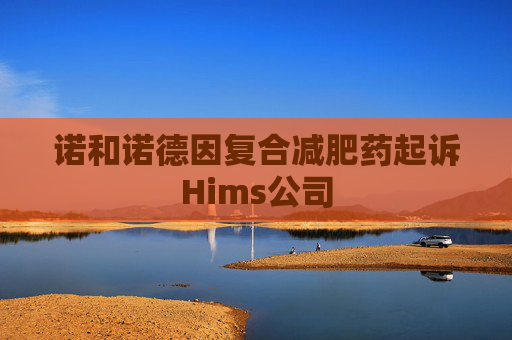 诺和诺德因复合减肥药起诉Hims公司