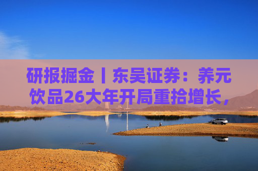 研报掘金丨东吴证券：养元饮品26大年开局重拾增长，维持“增持”评级