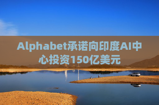 Alphabet承诺向印度AI中心投资150亿美元