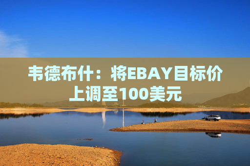 韦德布什：将EBAY目标价上调至100美元