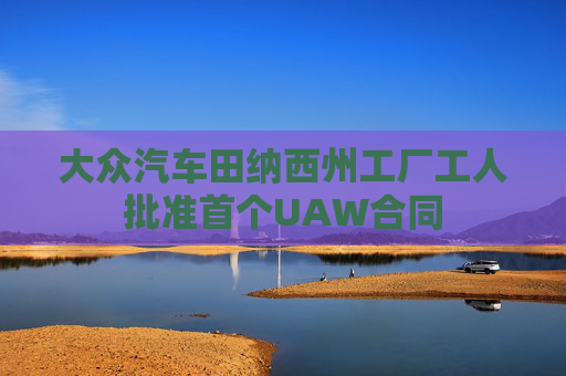 大众汽车田纳西州工厂工人批准首个UAW合同