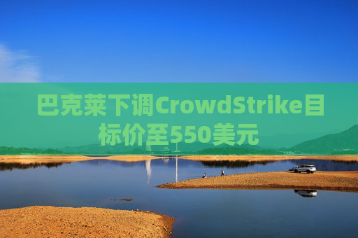 巴克莱下调CrowdStrike目标价至550美元